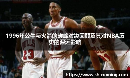 1996年公牛与火箭的巅峰对决回顾及其对NBA历史的深远影响