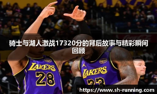 骑士与湖人激战17320分的背后故事与精彩瞬间回顾