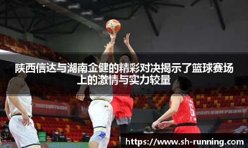 陕西信达与湖南金健的精彩对决揭示了篮球赛场上的激情与实力较量